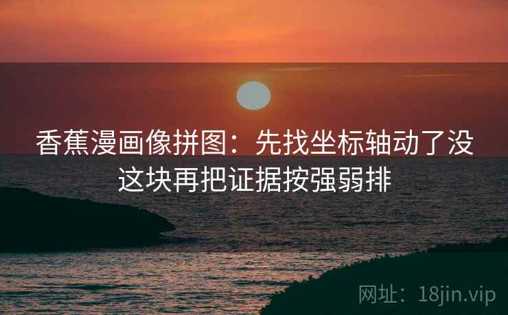 香蕉漫画像拼图:先找坐标轴动了没这块再把证据按强弱排 香蕉漫画像拼图:先找坐标轴动了没这块再把证据按强弱排