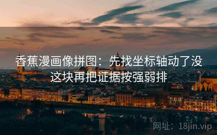 香蕉漫画像拼图:先找坐标轴动了没这块再把证据按强弱排 香蕉漫画像拼图:先找坐标轴动了没这块再把证据按强弱排