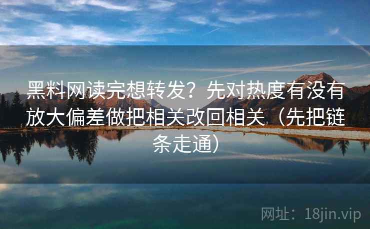 黑料网读完想转发?先对热度有没有放大偏差做把相关改回相关(先把链条走通) 黑料网读完想转发?先对热度有没有放大偏差做把相关改回相关(先把链条走通)