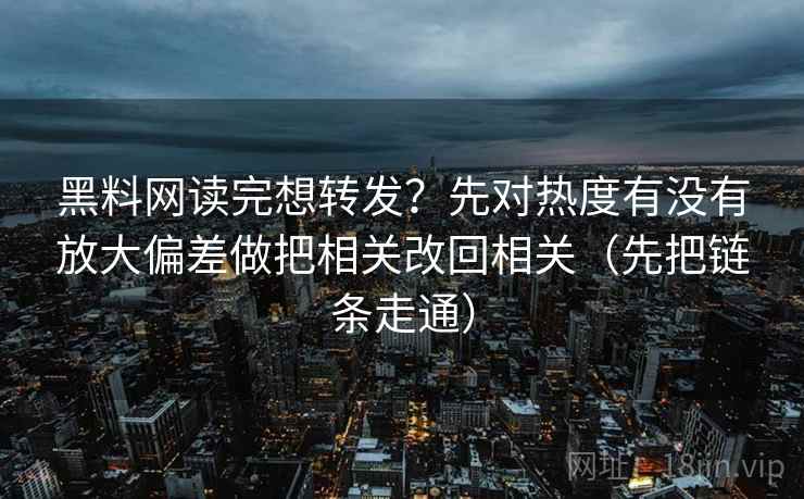 黑料网读完想转发?先对热度有没有放大偏差做把相关改回相关(先把链条走通) 黑料网读完想转发?先对热度有没有放大偏差做把相关改回相关(先把链条走通)