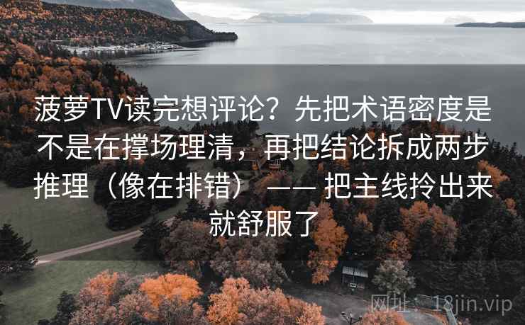 菠萝TV读完想评论？先把术语密度是不是在撑场理清，再把结论拆成两步推理（像在排错） —— 把主线拎出来就舒服了
