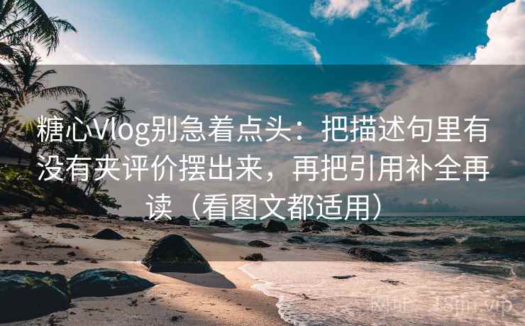 糖心Vlog别急着点头:把描述句里有没有夹评价摆出来,再把引用补全再读(看图文都适用) 糖心Vlog别急着点头:把描述句里有没有夹评价摆出来,再把引用补全再读(看图文都适用)