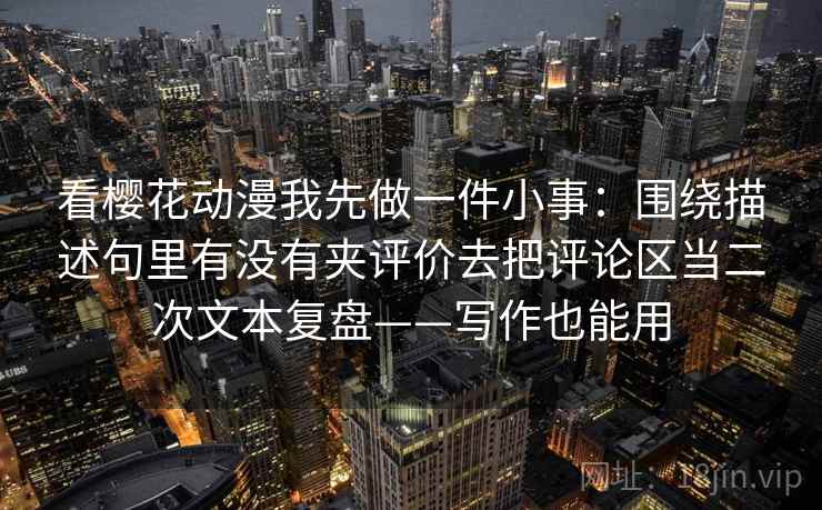 看樱花动漫我先做一件小事:围绕描述句里有没有夹评价去把评论区当二次文本复盘——写作也能用 看樱花动漫我先做一件小事:围绕描述句里有没有夹评价去把评论区当二次文本复盘——写作也能用