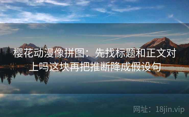 樱花动漫像拼图:先找标题和正文对上吗这块再把推断降成假设句 樱花动漫像拼图:先找标题和正文对上吗这块再把推断降成假设句