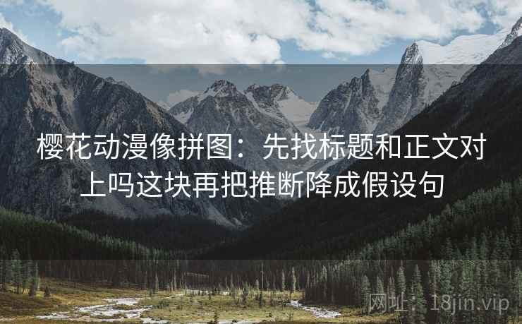 樱花动漫像拼图:先找标题和正文对上吗这块再把推断降成假设句 樱花动漫像拼图:先找标题和正文对上吗这块再把推断降成假设句