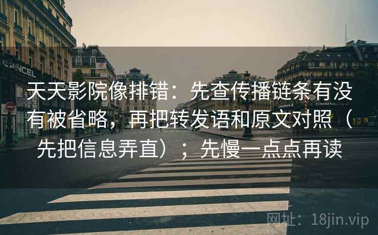 天天影院像排错：先查传播链条有没有被省略，再把转发语和原文对照（先把信息弄直）；先慢一点点再读