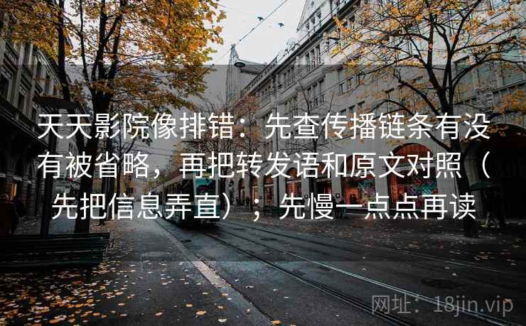 天天影院像排错：先查传播链条有没有被省略，再把转发语和原文对照（先把信息弄直）；先慢一点点再读