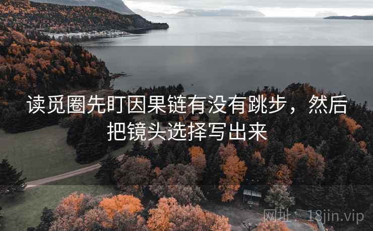 读觅圈先盯因果链有没有跳步,然后把镜头选择写出来 读觅圈先盯因果链有没有跳步,然后把镜头选择写出来