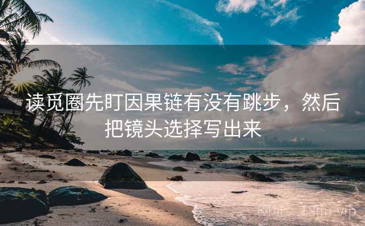 读觅圈先盯因果链有没有跳步,然后把镜头选择写出来 读觅圈先盯因果链有没有跳步,然后把镜头选择写出来