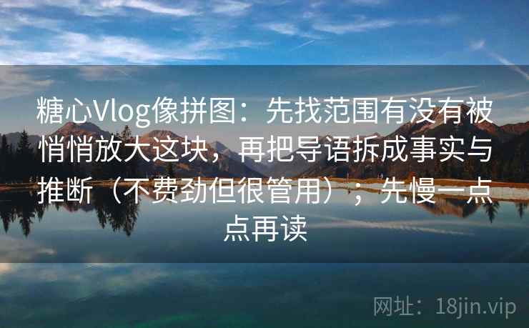 糖心Vlog像拼图:先找范围有没有被悄悄放大这块,再把导语拆成事实与推断(不费劲但很管用);先慢一点点再读 糖心Vlog像拼图:先找范围有没有被悄悄放大这块,再把导语拆成事实与推断(不费劲但很管用);先慢一点点再读