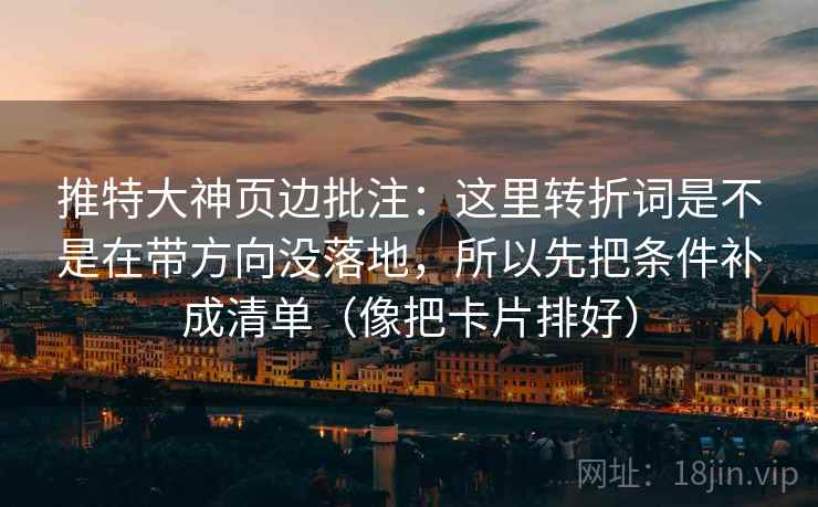 推特大神页边批注:这里转折词是不是在带方向没落地,所以先把条件补成清单(像把卡片排好) 推特大神页边批注:这里转折词是不是在带方向没落地,所以先把条件补成清单(像把卡片排好)