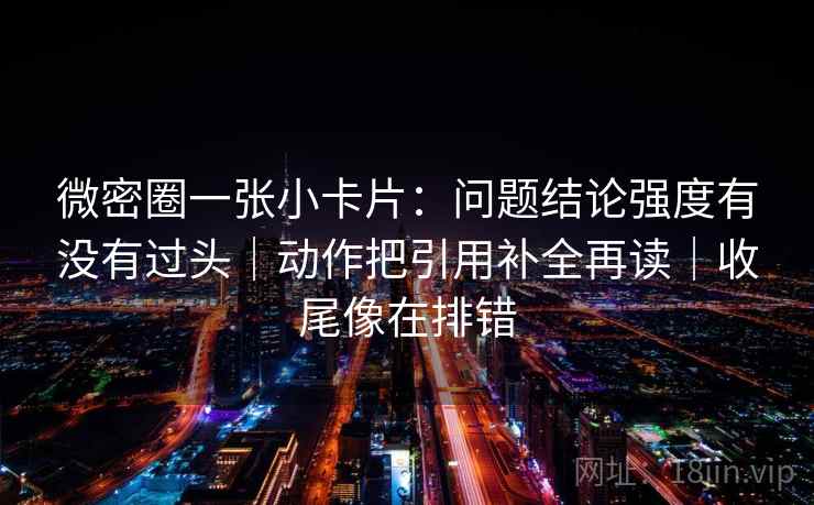 微密圈一张小卡片:问题结论强度有没有过头|动作把引用补全再读|收尾像在排错 微密圈一张小卡片:问题结论强度有没有过头|动作把引用补全再读|收尾像在排错
