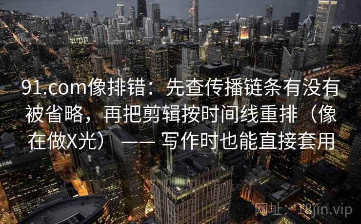 91.com像排错：先查传播链条有没有被省略，再把剪辑按时间线重排（像在做X光） —— 写作时也能直接套用
