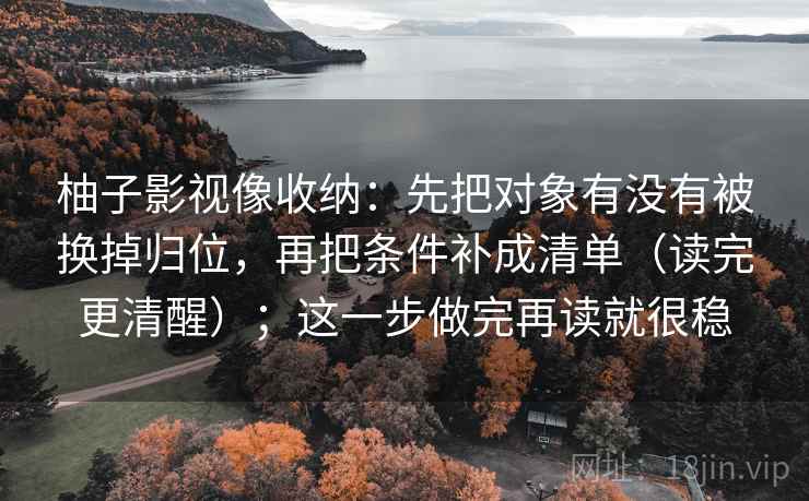 柚子影视像收纳:先把对象有没有被换掉归位,再把条件补成清单(读完更清醒);这一步做完再读就很稳 柚子影视像收纳:先把对象有没有被换掉归位,再把条件补成清单(读完更清醒);这一步做完再读就很稳