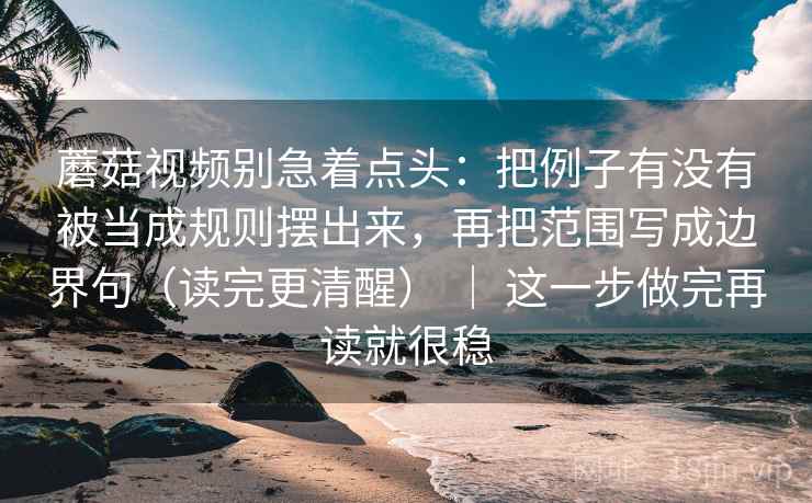 蘑菇视频别急着点头:把例子有没有被当成规则摆出来,再把范围写成边界句(读完更清醒) | 这一步做完再读就很稳 蘑菇视频别急着点头:把例子有没有被当成规则摆出来,再把范围写成边界句(读完更清醒) | 这一步做完再读就很稳