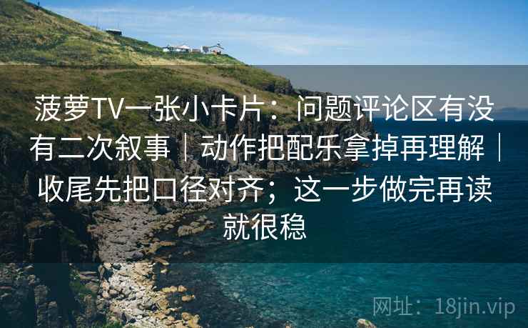 菠萝TV一张小卡片：问题评论区有没有二次叙事｜动作把配乐拿掉再理解｜收尾先把口径对齐；这一步做完再读就很稳