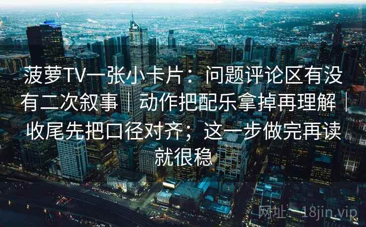 菠萝TV一张小卡片：问题评论区有没有二次叙事｜动作把配乐拿掉再理解｜收尾先把口径对齐；这一步做完再读就很稳
