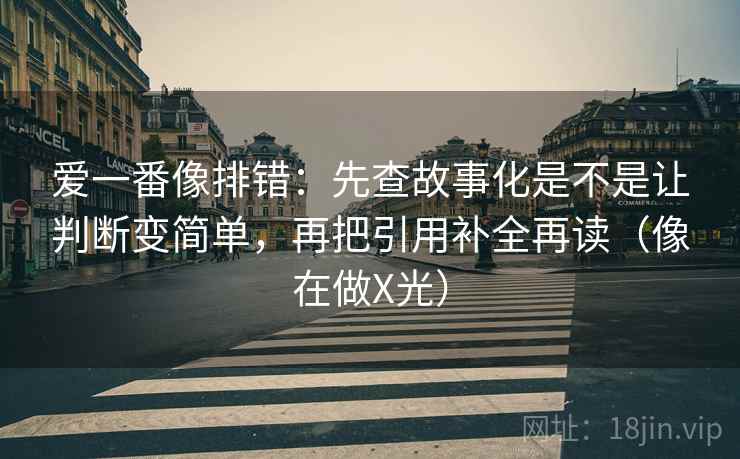 爱一番像排错:先查故事化是不是让判断变简单,再把引用补全再读(像在做X光) 爱一番像排错:先查故事化是不是让判断变简单,再把引用补全再读(像在做X光)
