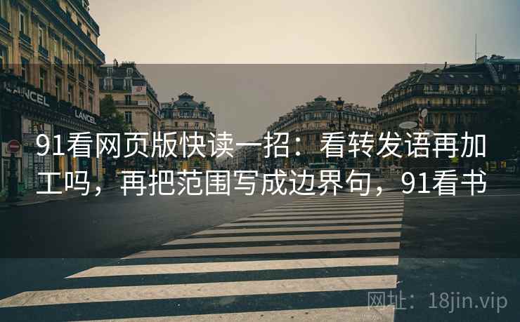 91看网页版快读一招:看转发语再加工吗,再把范围写成边界句,91看书 91看网页版快读一招:看转发语再加工吗,再把范围写成边界句,91看书