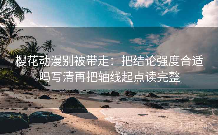 樱花动漫别被带走:把结论强度合适吗写清再把轴线起点读完整 樱花动漫别被带走:把结论强度合适吗写清再把轴线起点读完整