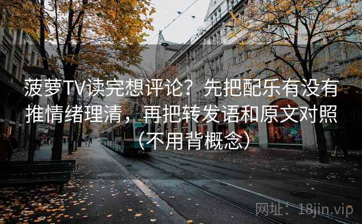 菠萝TV读完想评论?先把配乐有没有推情绪理清,再把转发语和原文对照(不用背概念) 菠萝TV读完想评论?先把配乐有没有推情绪理清,再把转发语和原文对照(不用背概念)
