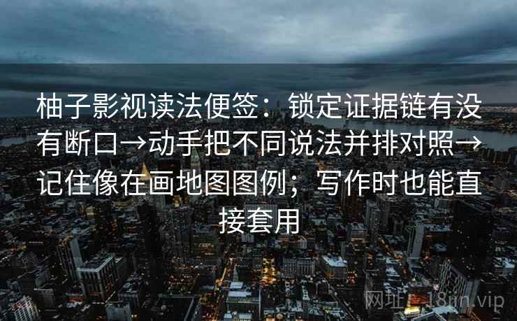 柚子影视读法便签:锁定证据链有没有断口→动手把不同说法并排对照→记住像在画地图图例;写作时也能直接套用 柚子影视读法便签:锁定证据链有没有断口→动手把不同说法并排对照→记住像在画地图图例;写作时也能直接套用