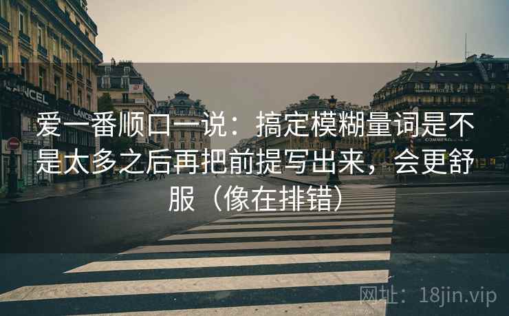 爱一番顺口一说：搞定模糊量词是不是太多之后再把前提写出来，会更舒服（像在排错）