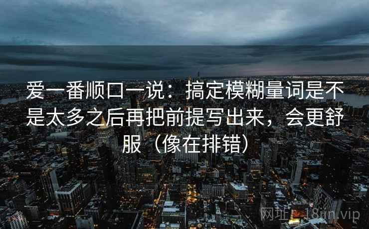 爱一番顺口一说：搞定模糊量词是不是太多之后再把前提写出来，会更舒服（像在排错）