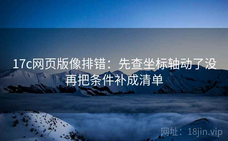 17c网页版像排错:先查坐标轴动了没再把条件补成清单 17c网页版像排错:先查坐标轴动了没再把条件补成清单