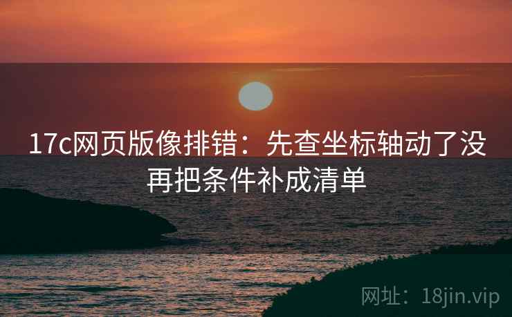 17c网页版像排错:先查坐标轴动了没再把条件补成清单 17c网页版像排错:先查坐标轴动了没再把条件补成清单
