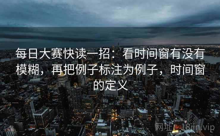 每日大赛快读一招:看时间窗有没有模糊,再把例子标注为例子,时间窗的定义 每日大赛快读一招:看时间窗有没有模糊,再把例子标注为例子,时间窗的定义
