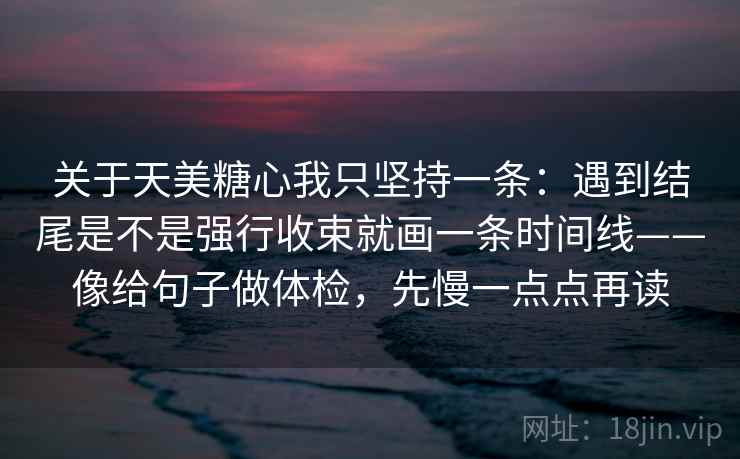 关于天美糖心我只坚持一条:遇到结尾是不是强行收束就画一条时间线——像给句子做体检,先慢一点点再读 关于天美糖心我只坚持一条:遇到结尾是不是强行收束就画一条时间线——像给句子做体检,先慢一点点再读