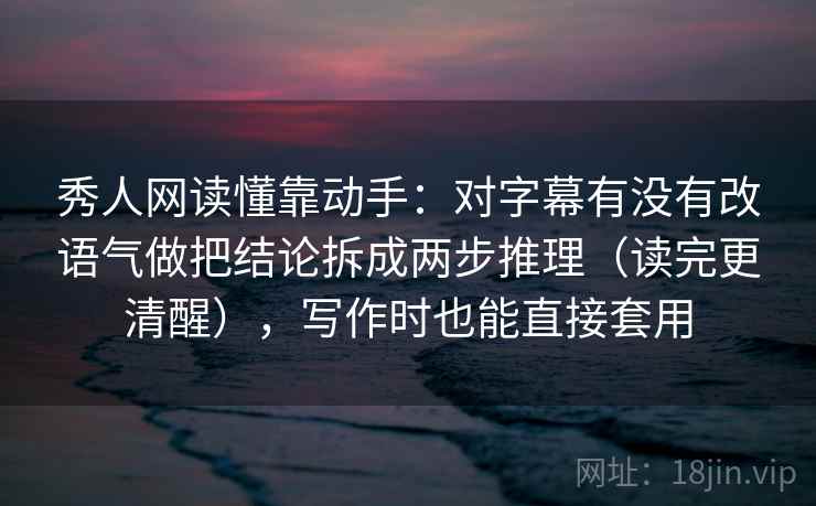 秀人网读懂靠动手:对字幕有没有改语气做把结论拆成两步推理(读完更清醒),写作时也能直接套用 秀人网读懂靠动手:对字幕有没有改语气做把结论拆成两步推理(读完更清醒),写作时也能直接套用