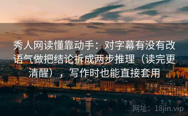 秀人网读懂靠动手:对字幕有没有改语气做把结论拆成两步推理(读完更清醒),写作时也能直接套用 秀人网读懂靠动手:对字幕有没有改语气做把结论拆成两步推理(读完更清醒),写作时也能直接套用