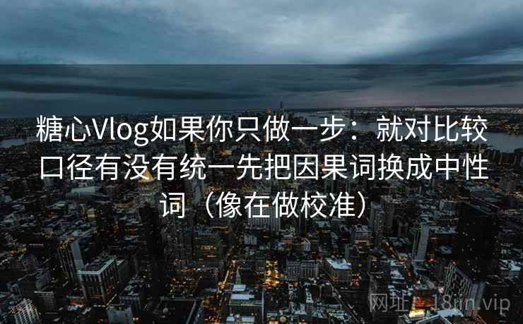 糖心Vlog如果你只做一步：就对比较口径有没有统一先把因果词换成中性词（像在做校准）