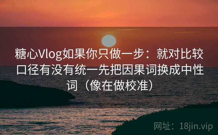 糖心Vlog如果你只做一步：就对比较口径有没有统一先把因果词换成中性词（像在做校准）