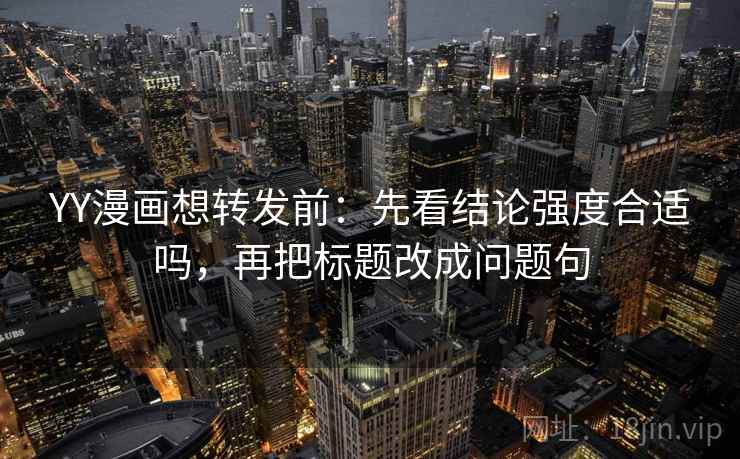 YY漫画想转发前:先看结论强度合适吗,再把标题改成问题句 YY漫画想转发前:先看结论强度合适吗,再把标题改成问题句