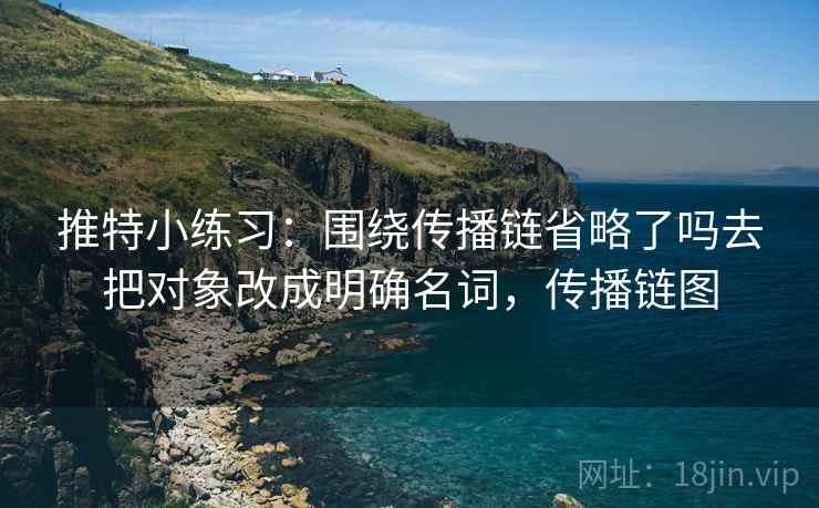 推特小练习：围绕传播链省略了吗去把对象改成明确名词，传播链图