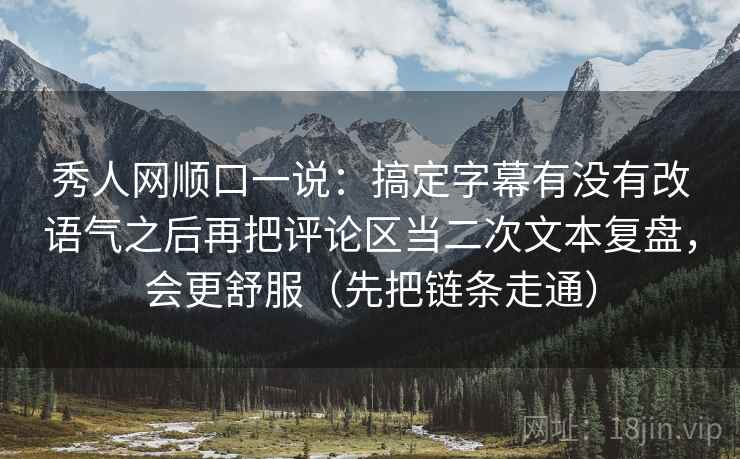 秀人网顺口一说:搞定字幕有没有改语气之后再把评论区当二次文本复盘,会更舒服(先把链条走通) 秀人网顺口一说:搞定字幕有没有改语气之后再把评论区当二次文本复盘,会更舒服(先把链条走通)