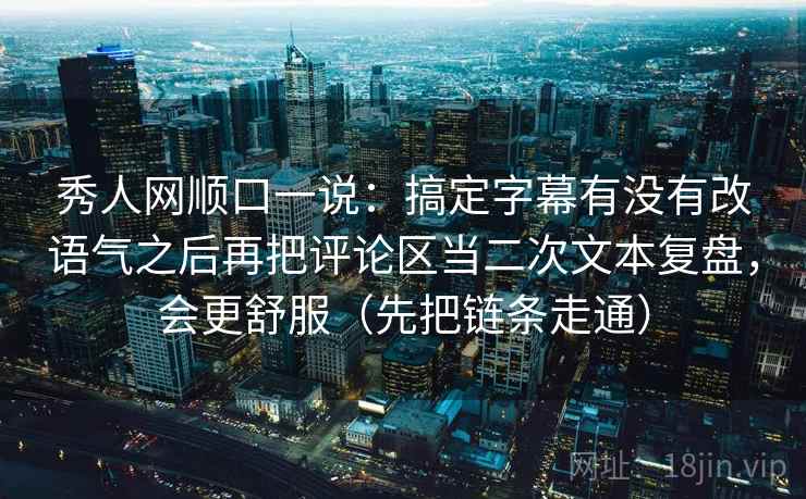 秀人网顺口一说:搞定字幕有没有改语气之后再把评论区当二次文本复盘,会更舒服(先把链条走通) 秀人网顺口一说:搞定字幕有没有改语气之后再把评论区当二次文本复盘,会更舒服(先把链条走通)