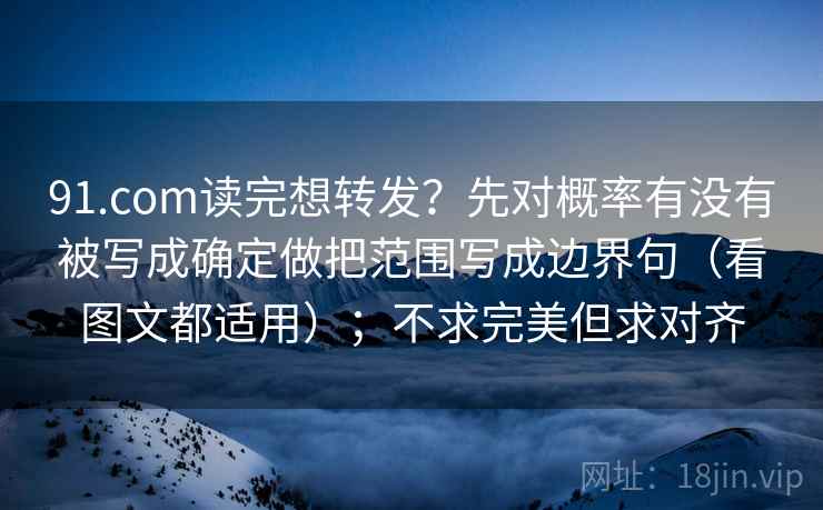 91.com读完想转发?先对概率有没有被写成确定做把范围写成边界句(看图文都适用);不求完美但求对齐 91.com读完想转发?先对概率有没有被写成确定做把范围写成边界句(看图文都适用);不求完美但求对齐