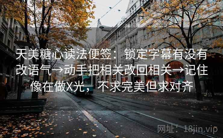 天美糖心读法便签：锁定字幕有没有改语气→动手把相关改回相关→记住像在做X光，不求完美但求对齐