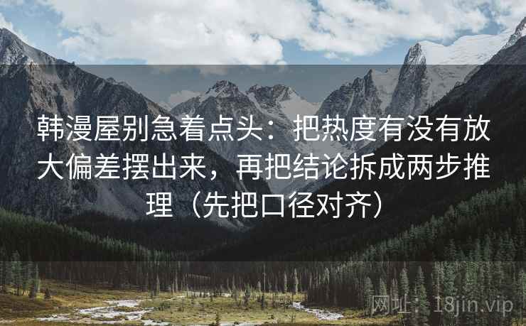 韩漫屋别急着点头：把热度有没有放大偏差摆出来，再把结论拆成两步推理（先把口径对齐）