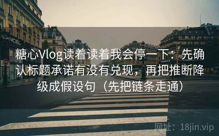 糖心Vlog读着读着我会停一下:先确认标题承诺有没有兑现,再把推断降级成假设句(先把链条走通) 糖心Vlog读着读着我会停一下:先确认标题承诺有没有兑现,再把推断降级成假设句(先把链条走通)