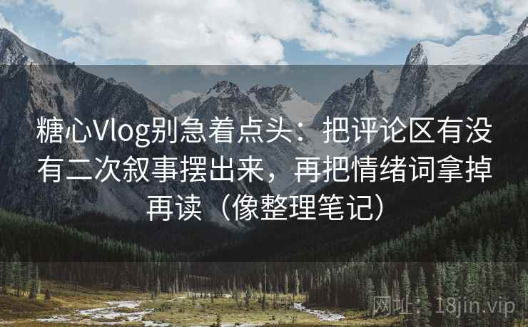 糖心Vlog别急着点头：把评论区有没有二次叙事摆出来，再把情绪词拿掉再读（像整理笔记）