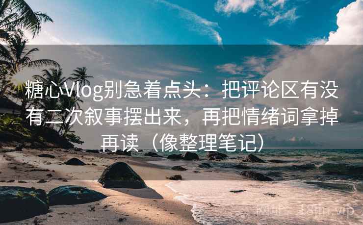 糖心Vlog别急着点头：把评论区有没有二次叙事摆出来，再把情绪词拿掉再读（像整理笔记）