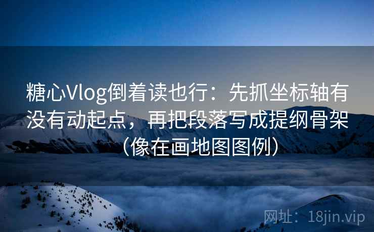糖心Vlog倒着读也行:先抓坐标轴有没有动起点,再把段落写成提纲骨架(像在画地图图例) 糖心Vlog倒着读也行:先抓坐标轴有没有动起点,再把段落写成提纲骨架(像在画地图图例)