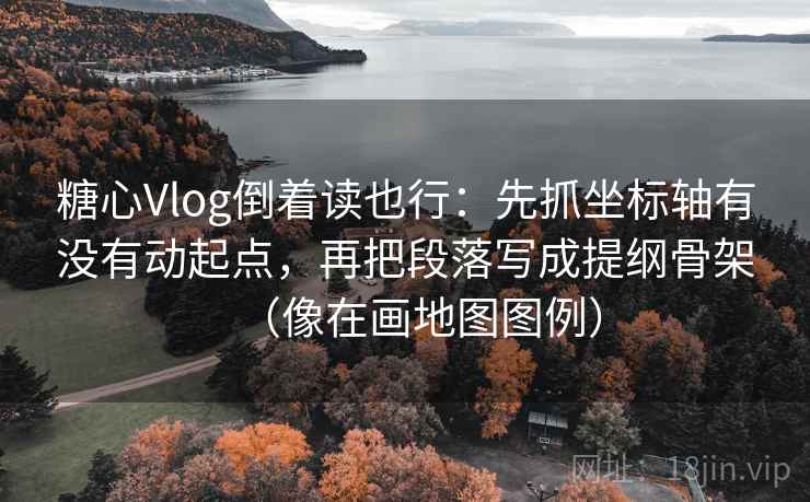 糖心Vlog倒着读也行:先抓坐标轴有没有动起点,再把段落写成提纲骨架(像在画地图图例) 糖心Vlog倒着读也行:先抓坐标轴有没有动起点,再把段落写成提纲骨架(像在画地图图例)