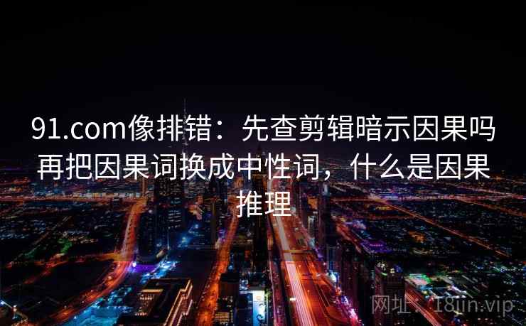 91.com像排错:先查剪辑暗示因果吗再把因果词换成中性词,什么是因果推理 91.com像排错:先查剪辑暗示因果吗再把因果词换成中性词,什么是因果推理