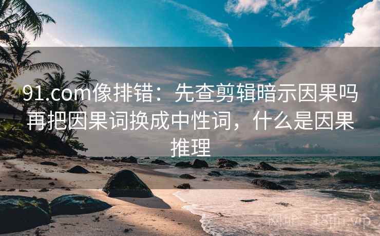 91.com像排错:先查剪辑暗示因果吗再把因果词换成中性词,什么是因果推理 91.com像排错:先查剪辑暗示因果吗再把因果词换成中性词,什么是因果推理